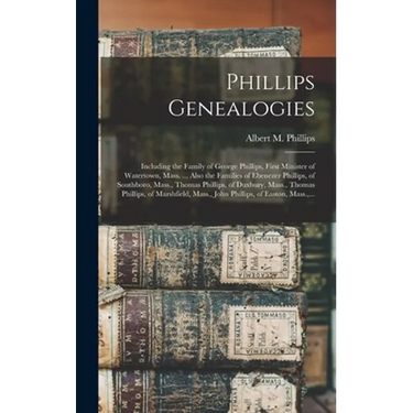 Phillips Genealogies: Including the Family of George Phillips, First Minister of Watertown, Mass. ... Also the Families of Ebenezer Phillips