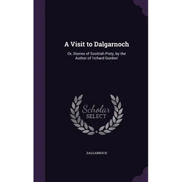 A Visit to Dalgarnoch: Or, Stories of Scottish Piety, by the Author of 'richard Gordon'