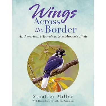 Wings Across the Border: An American's Travels to See Mexico's Birds