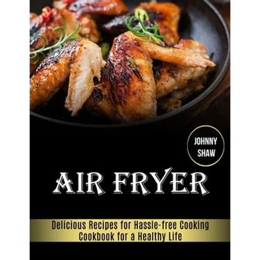 Air Fryer: Cookbook for a Healthy Life (Delicious Recipes for Hassle-free Cooking)