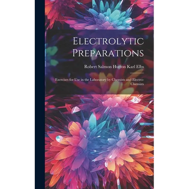 Electrolytic Preparations: Exercises for Use in the Laboratory by Chemists and Electro-chemists