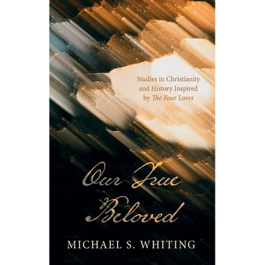Our True Beloved: Studies in Christianity and History Inspired by the Four Loves