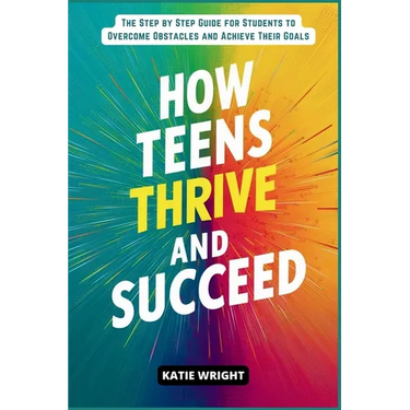 How Teens Thrive and Succeed: The Step by Step Guide for Students to Overcome Obstacles and Achieve Their Goals