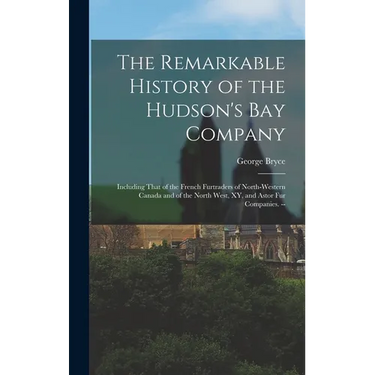 The Remarkable History of the Hudson's Bay Company: Including That of the French Furtraders of North-Western Canada and of the North West, XY, and Ast