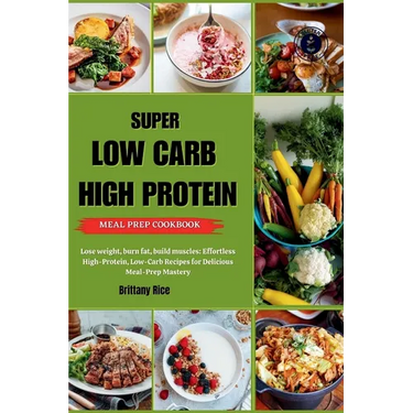 Super Low Carb High Protein Meal Prep Cookbook: Lose weight, burn fat, build muscles: Effortless High-Protein, Low-Carb Recipes for Delicious Meal-Pre