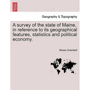 A Survey of the State of Maine, in Reference to Its Geographical Features, Statistics and Political Economy.