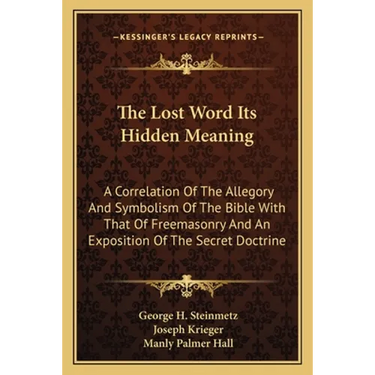 The Lost Word Its Hidden Meaning: A Correlation Of The Allegory And Symbolism Of The Bible With That Of Freemasonry And An Exposition Of The Secret Do