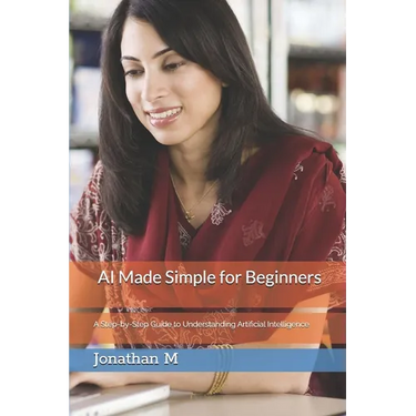 AI Made Simple for Beginners: A Step-by-Step Guide to Understanding Artificial Intelligence