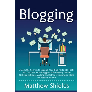 Blogging: Unlock the Secrets to Making Your Blog Posts into Profit and Discover How Bloggers Make Money Online Utilizing Affiliate Marketing and Other