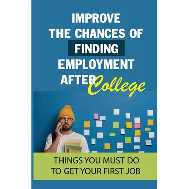Improve The Chances Of Finding Employment After College: Things You Must Do To Get Your First Job: How To Find A Job For You After Graduation