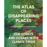The Atlas of Disappearing Places: Our Coasts and Oceans in the Climate Crisis