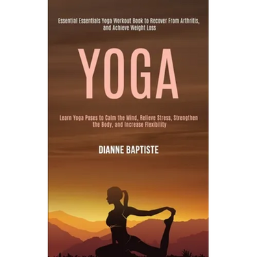 Yoga: Learn Yoga Poses to Calm the Mind, Relieve Stress, Strengthen the Body, and Increase Flexibility (Essential Essentials Yoga Workout Book to Reco