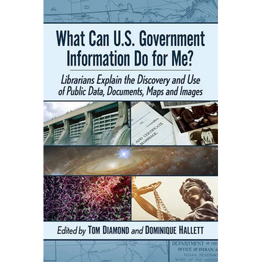 What Can U.S. Government Information Do for Me?: Librarians Explain the Discovery and Use of Public Data, Documents, Maps and Images