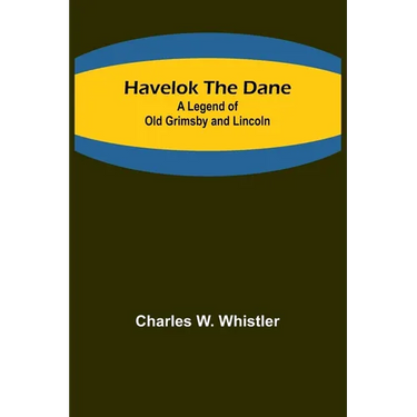 Havelok the Dane: A Legend of Old Grimsby and Lincoln