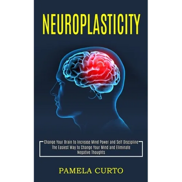 Neuroplasticity: Change Your Brain to Increase Mind Power and Self Discipline (The Easiest Way to Change Your Mind and Eliminate Negative Thoughts)