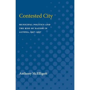 Contested City: Municipal Politics and the Rise of Nazism in Altona, 1917-1937