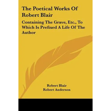 The Poetical Works of Robert Blair: Containing the Grave, Etc., to Which Is Prefixed a Life of the Author