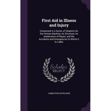 First Aid in Illness and Injury: Comprised in a Series of Chapters On the Human Machine, Its Structure, Its Implements of Repair, and the Accidents an