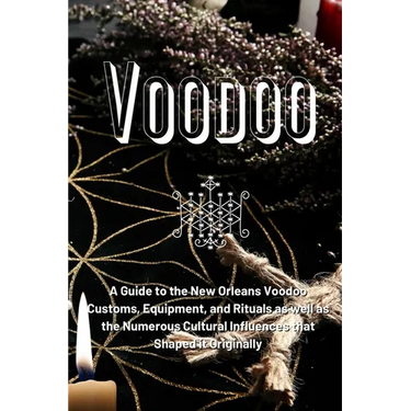 Voodoo: A Guide to the New Orleans Voodoo Customs, Equipment, and Rituals as well as the Numerous Cultural Influences that Shaped it Originally