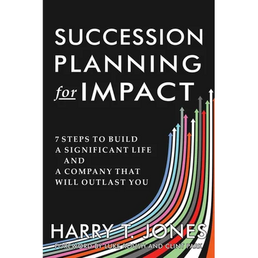 Succession Planning for Impact: 7 Steps to Build a Significant Life and a Company That Will Outlast You