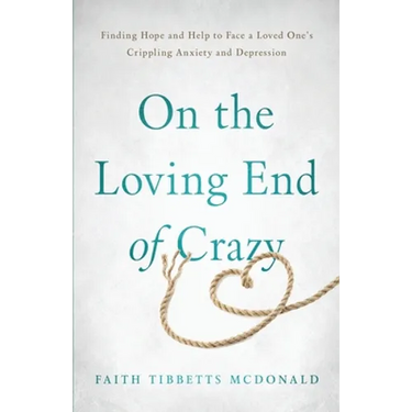 On the Loving End of Crazy: Finding Hope and Help to Face Your Loved One's Crippling Anxiety and Depression