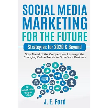 Social Media Marketing for the Future: Strategies for 2020 & Beyond: Stay Ahead of the Competition. Leverage Changing Online Trends to Grow Your Busin