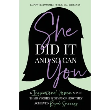 She Did It and So Can You: 17 Inspirational Women Share Their Stories & Steps Of How They Achieved Rapid Success