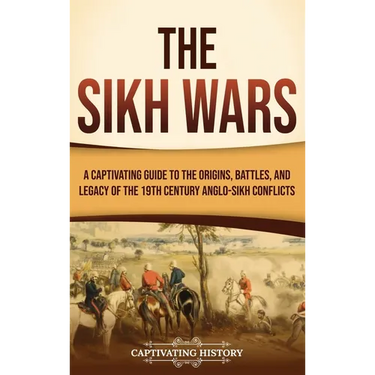 The Sikh Wars: A Captivating Guide to the Origins, Battles, and Legacy of the 19th-Century Anglo-Sikh Conflicts