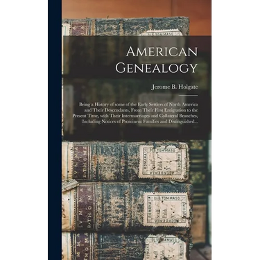 American Genealogy: Being a History of Some of the Early Settlers of North America and Their Descendants, From Their First Emigration to t