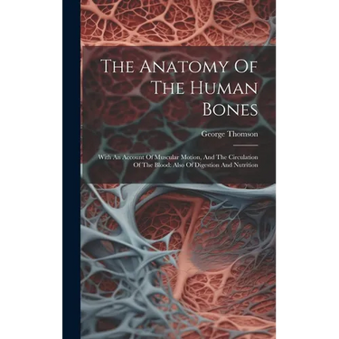 The Anatomy Of The Human Bones: With An Account Of Muscular Motion, And The Circulation Of The Blood: Also Of Digestion And Nutrition