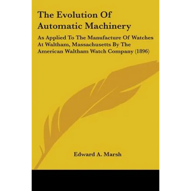 The Evolution Of Automatic Machinery: As Applied To The Manufacture Of Watches At Waltham, Massachusetts By The American Waltham Watch Company (1896)