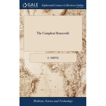 The Compleat Housewife: Or Accomplish'd Gentlewoman's Companion: Being a Collection of Upwards of six Hundred of the Most Approved Receipts. A