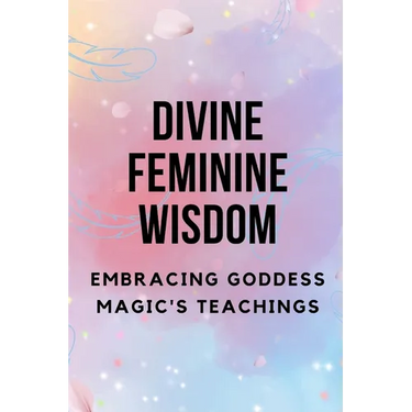 Divine Feminine Wisdom: Embracing Goddess Magic's Teachings