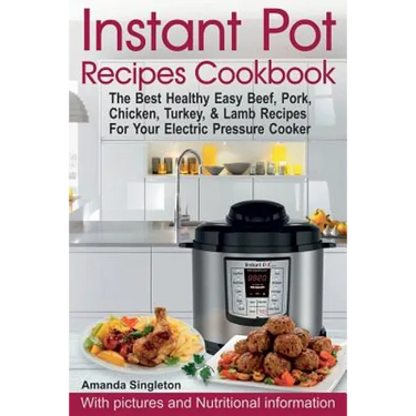 Instant Pot Recipes Cookbook: The Best Healthy Easy Beef, Pork, Chicken, Turkey, & Lamb Recipes For Your Electric Pressure Cooker