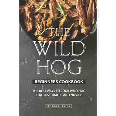 The Wild Hog Beginners Cookbook: The Best Ways to Cook Wild Hog for First Timers and Novice