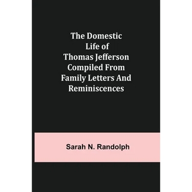 The Domestic Life of Thomas Jefferson Compiled From Family Letters and Reminiscences