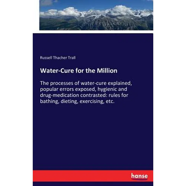 Water-Cure for the Million: The processes of water-cure explained, popular errors exposed, hygienic and drug-medication contrasted: rules for bathing,