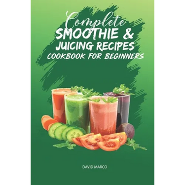 Complete Smoothie & Juicing Recipes Cookbook for Beginners: Juicing and Smoothie Recipe Book