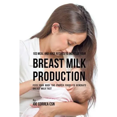 103 Meal and Juice Recipes to Increase Your Breast Milk Production: Feed Your Body the Proper Foods to Generate Breast Milk Fast