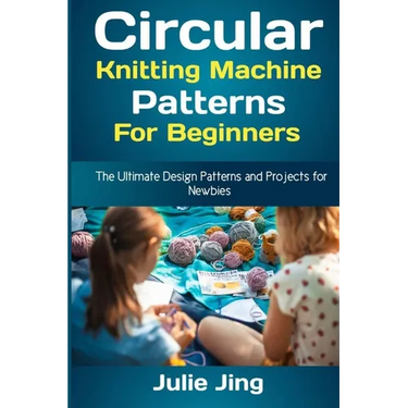 Circular Knitting Machine Patterns for Beginners: The Ultimate Design Patterns and Projects for Newbies
