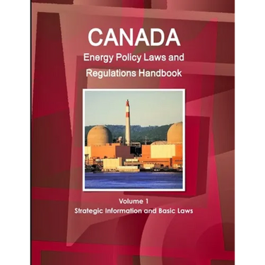 Canada Energy Policy Laws and Regulations Handbook Volume 1 Strategic Information and Basic Laws