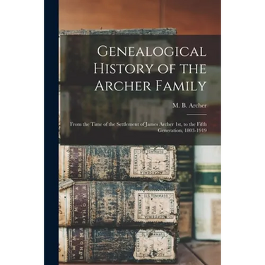 Genealogical History of the Archer Family: From the Time of the Settlement of James Archer 1st, to the Fifth Generation, 1803-1919