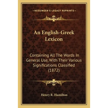 An English-Greek Lexicon: Containing All The Words In General Use, With Their Various Significations Classified (1872)