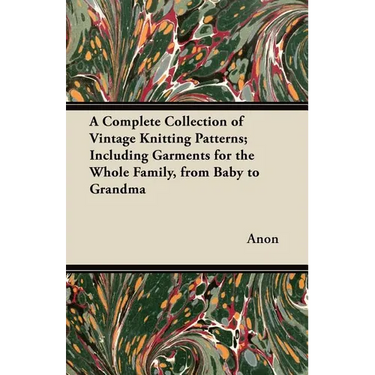 A Complete Collection of Vintage Knitting Patterns; Including Garments for the Whole Family, from Baby to Grandma