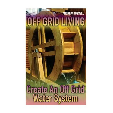Off Grid Living: Create An Off Grid Water System: (Living Off The Grid, Prepping)