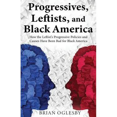 Progressives, Leftists, and Black America: How the Leftist's Progressive Policies and Causes Have Been Bad for Black America (New Edition)