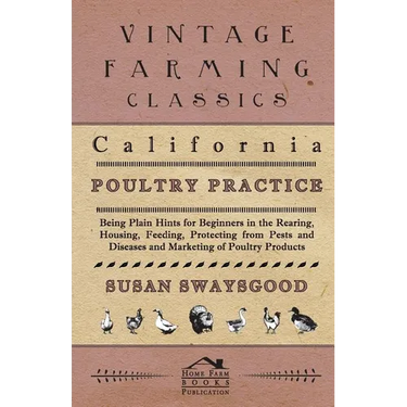 California Poultry Practice - Being Plain Hints For Beginners In The Rearing, Housing, Feeding, Protecting From Pests And Diseases And Marketing Of Po