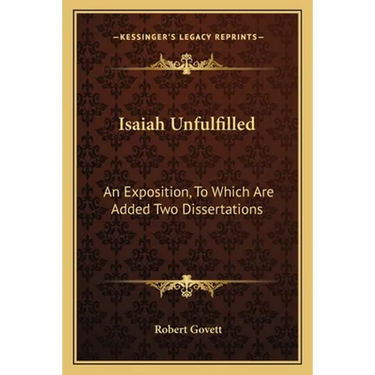 Isaiah Unfulfilled: An Exposition, To Which Are Added Two Dissertations