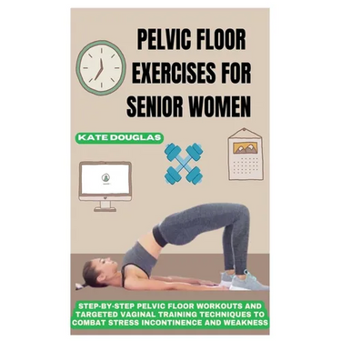 Pelvic Floor Exercises for Senior Women: Step-By-Step Pelvic Floor Workouts And Targeted Vaginal Training Techniques To Combat Stress Incontinence And