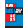 Learn French In 30 Days Through English (Apprendre le français à partir de l'anglais dans 30 jours)